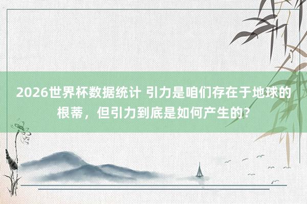 2026世界杯数据统计 引力是咱们存在于地球的根蒂,但引力到底是如何产生的?