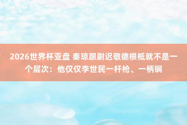 2026世界杯亚盘 秦琼跟尉迟敬德根柢就不是一个层次:他仅仅李世民一杆枪、一柄锏