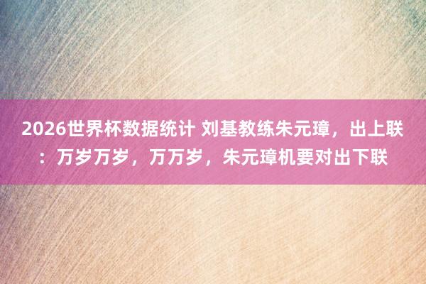 2026世界杯数据统计 刘基教练朱元璋,出上联:万岁万岁,万万岁,朱元璋机要对出下联