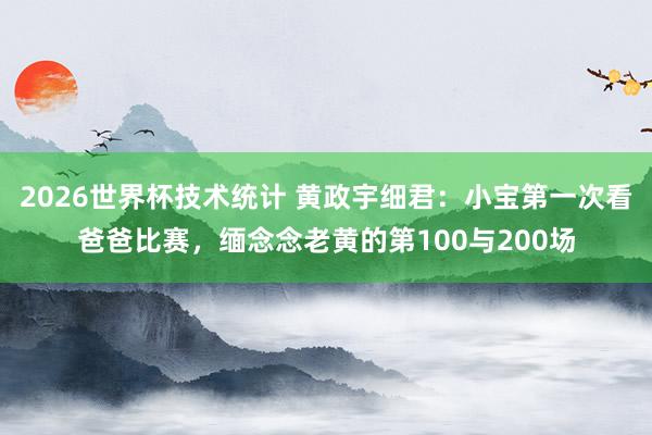 2026世界杯技术统计 黄政宇细君:小宝第一次看爸爸比赛,缅念念老黄的第100与200场
