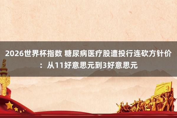 2026世界杯指数 糖尿病医疗股遭投行连砍方针价：从11好意思元到3好意思元