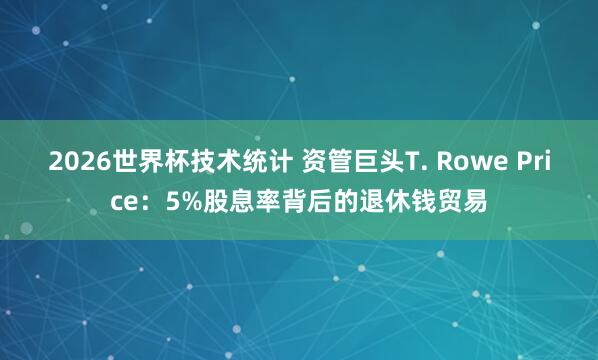 2026世界杯技术统计 资管巨头T. Rowe Price：5%股息率背后的退休钱贸易