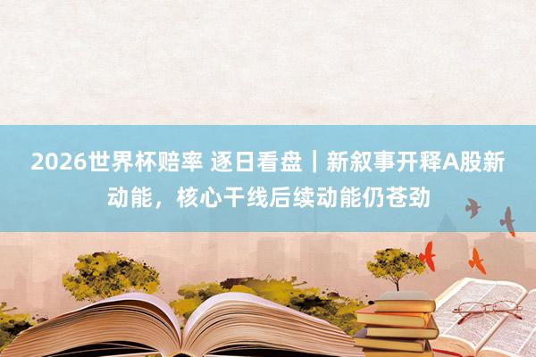 2026世界杯赔率 逐日看盘｜新叙事开释A股新动能，核心干线后续动能仍苍劲