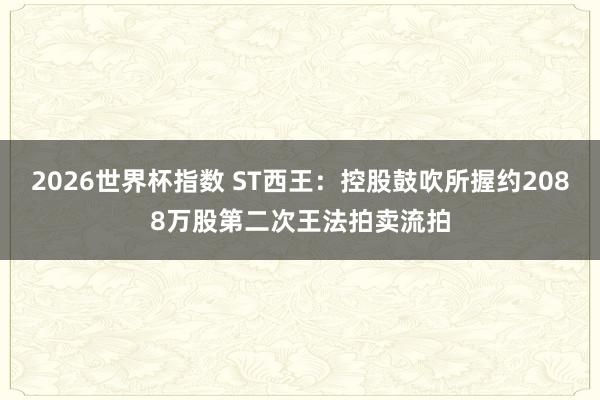 2026世界杯指数 ST西王：控股鼓吹所握约2088万股第二次王法拍卖流拍