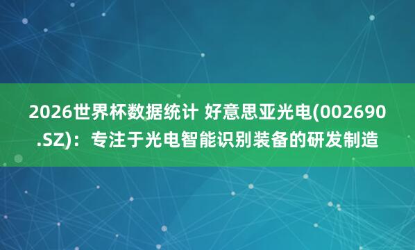 2026世界杯数据统计 好意思亚光电(002690.SZ)：专注于光电智能识别装备的研发制造
