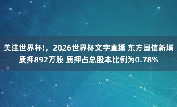 关注世界杯!,2026世界杯文字直播 东方国信新增质押892万股 质押占总股本比例为0.78%