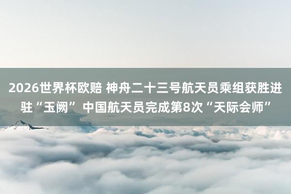 2026世界杯欧赔 神舟二十三号航天员乘组获胜进驻“玉阙” 中国航天员完成第8次“天际会师”
