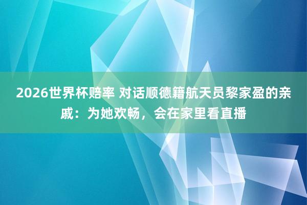 2026世界杯赔率 对话顺德籍航天员黎家盈的亲戚:为她欢畅,会在家里看直播