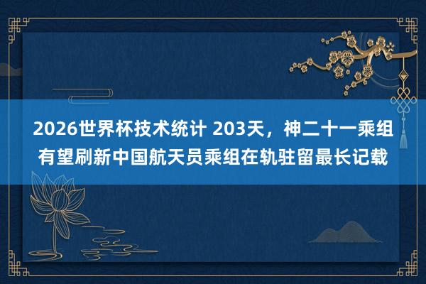 2026世界杯技术统计 203天,神二十一乘组有望刷新中国航天员乘组在轨驻留最长记载