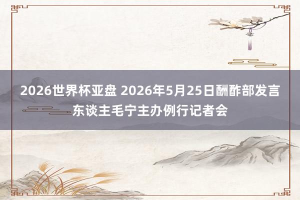 2026世界杯亚盘 2026年5月25日酬酢部发言东谈主毛宁主办例行记者会