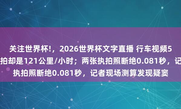 关注世界杯!,2026世界杯文字直播 行车视频55公里/小时,监控执拍却是121公里/小时;两张执拍照断绝0.081秒,记者现场测算发现疑窦