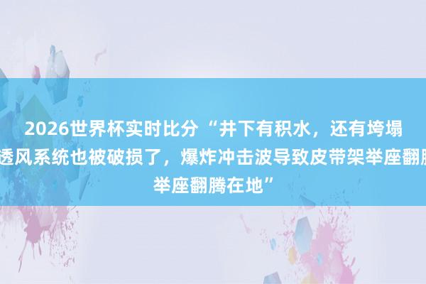 2026世界杯实时比分 “井下有积水,还有垮塌,部分透风系统也被破损了,爆炸冲击波导致皮带架举座翻腾在地”