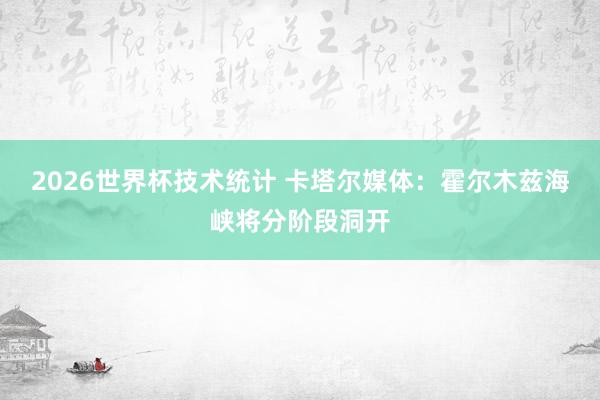 2026世界杯技术统计 卡塔尔媒体：霍尔木兹海峡将分阶段洞开