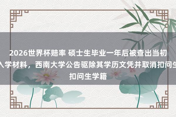 2026世界杯赔率 硕士生毕业一年后被查出当初伪造入学材料,西南大学公告驱除其学历文凭并取消扣问生学籍