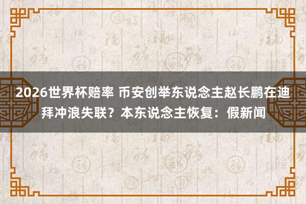 2026世界杯赔率 币安创举东说念主赵长鹏在迪拜冲浪失联?本东说念主恢复:假新闻
