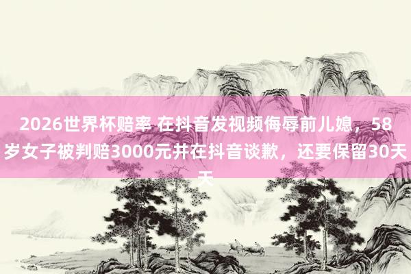 2026世界杯赔率 在抖音发视频侮辱前儿媳,58岁女子被判赔3000元并在抖音谈歉,还要保留30天