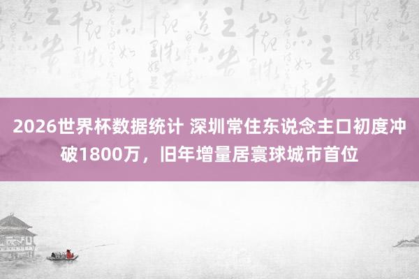 2026世界杯数据统计 深圳常住东说念主口初度冲破1800万，旧年增量居寰球城市首位