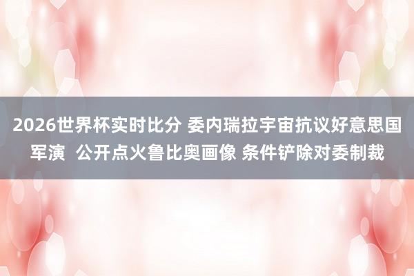2026世界杯实时比分 委内瑞拉宇宙抗议好意思国军演  公开点火鲁比奥画像 条件铲除对委制裁