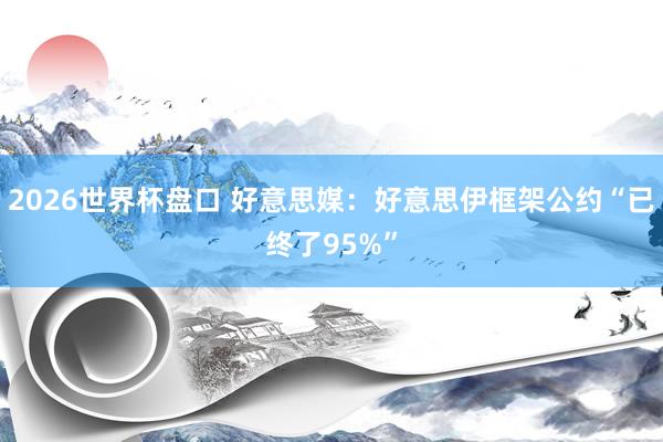 2026世界杯盘口 好意思媒：好意思伊框架公约“已终了95%”