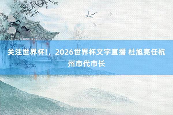 关注世界杯!，2026世界杯文字直播 杜旭亮任杭州市代市长