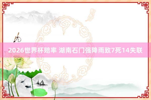 2026世界杯赔率 湖南石门强降雨致7死14失联