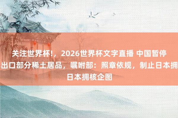 关注世界杯!,2026世界杯文字直播 中国暂停向日本出口部分稀土居品,嘱咐部:照章依规,制止日本拥核企图