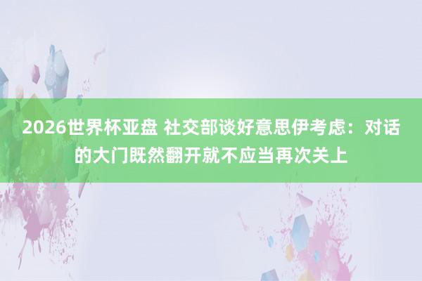 2026世界杯亚盘 社交部谈好意思伊考虑：对话的大门既然翻开就不应当再次关上