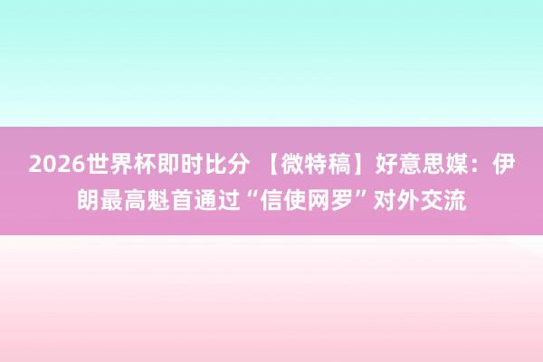 2026世界杯即时比分 【微特稿】好意思媒:伊朗最高魁首通过“信使网罗”对外交流