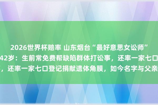 2026世界杯赔率 山东烟台“最好意思女讼师”迟宗琳遇车祸物化,年仅42岁:生前常免费帮缺陷群体打讼事,还率一家七口登记捐献遗体角膜,如今名字与父亲同刻记挂墙