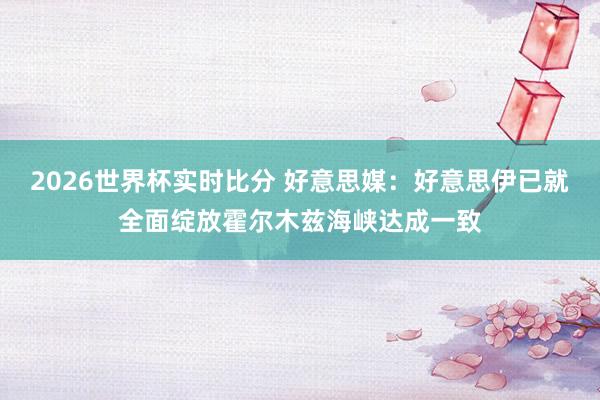 2026世界杯实时比分 好意思媒:好意思伊已就全面绽放霍尔木兹海峡达成一致