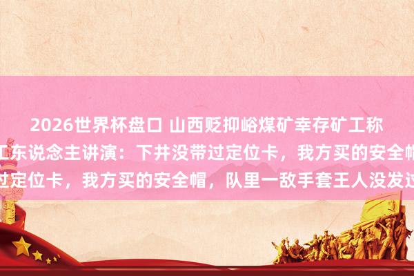 2026世界杯盘口 山西贬抑峪煤矿幸存矿工称氧气七八分钟就没了!工东说念主讲演:下井没带过定位卡,我方买的安全帽,队里一敌手套王人没发过