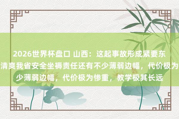 2026世界杯盘口 山西：这起事故形成紧要东说念主员伤一火，暴清爽我省安全坐褥责任还有不少薄弱边幅，代价极为惨重，教学极其长远