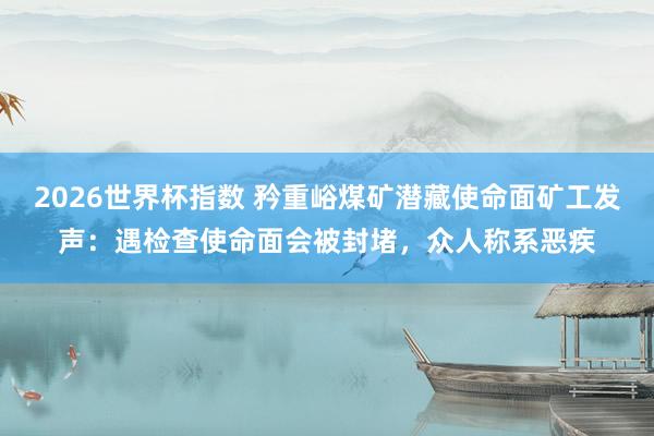 2026世界杯指数 矜重峪煤矿潜藏使命面矿工发声:遇检查使命面会被封堵,众人称系恶疾