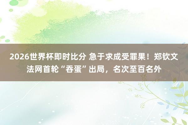 2026世界杯即时比分 急于求成受罪果!郑钦文法网首轮“吞蛋”出局,名次至百名外