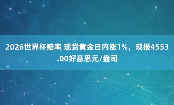 2026世界杯赔率 现货黄金日内涨1%，现报4553.00好意思元/盎司