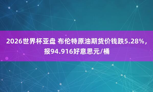 2026世界杯亚盘 布伦特原油期货价钱跌5.28%，报94.916好意思元/桶