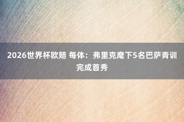 2026世界杯欧赔 每体：弗里克麾下5名巴萨青训完成首秀