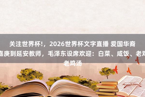 关注世界杯!,2026世界杯文字直播 爱国华裔陈嘉庚到延安教师,毛泽东设席欢迎:白菜、咸饭、老鸡汤