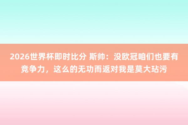 2026世界杯即时比分 斯帅：没欧冠咱们也要有竞争力，这么的无功而返对我是莫大玷污