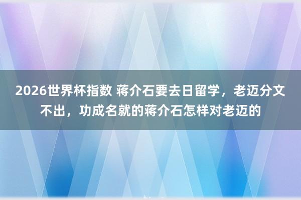 2026世界杯指数 蒋介石要去日留学,老迈分文不出,功成名就的蒋介石怎样对老迈的