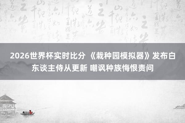 2026世界杯实时比分 《栽种园模拟器》发布白东谈主侍从更新 嘲讽种族悔恨责问
