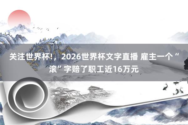 关注世界杯!,2026世界杯文字直播 雇主一个“滚”字赔了职工近16万元