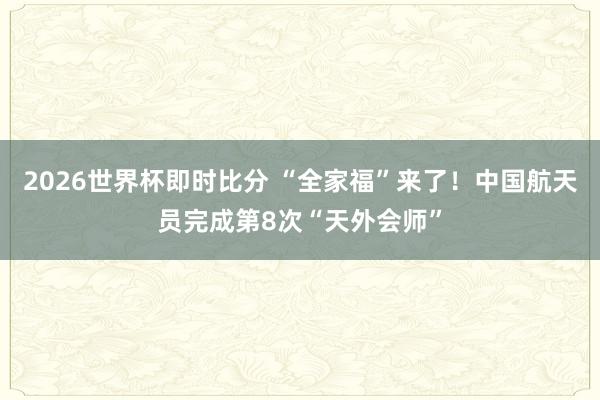 2026世界杯即时比分 “全家福”来了!中国航天员完成第8次“天外会师”