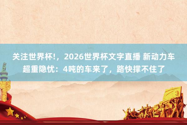 关注世界杯!，2026世界杯文字直播 新动力车超重隐忧：4吨的车来了，路快撑不住了