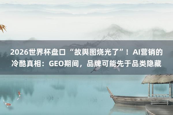 2026世界杯盘口 “故舆图烧光了”!AI营销的冷酷真相:GEO期间,品牌可能先于品类隐藏