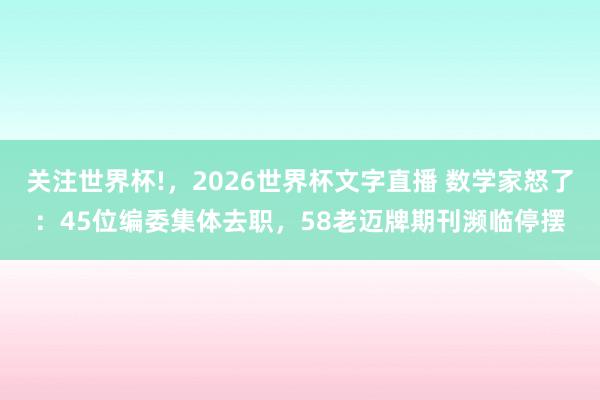 关注世界杯!,2026世界杯文字直播 数学家怒了:45位编委集体去职,58老迈牌期刊濒临停摆