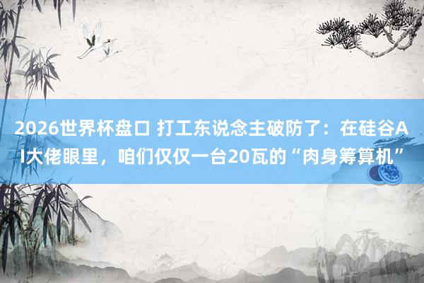 2026世界杯盘口 打工东说念主破防了：在硅谷AI大佬眼里，咱们仅仅一台20瓦的“肉身筹算机”