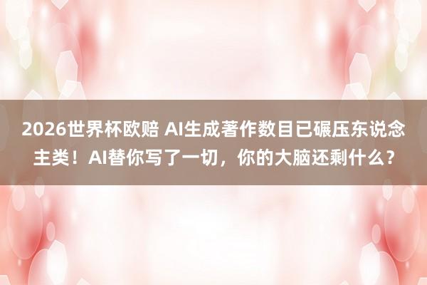 2026世界杯欧赔 AI生成著作数目已碾压东说念主类!AI替你写了一切,你的大脑还剩什么?