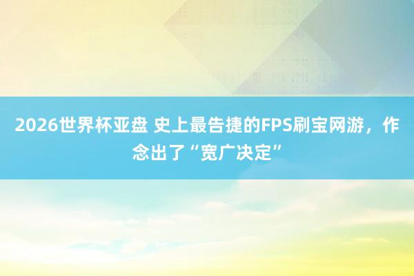 2026世界杯亚盘 史上最告捷的FPS刷宝网游,作念出了“宽广决定”