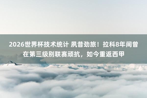 2026世界杯技术统计 夙昔劲旅！拉科8年间曾在第三级别联赛顽抗，如今重返西甲